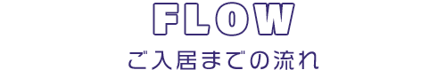 FLOW　ご入居までの流れ
