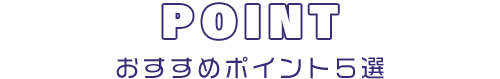 POINT　おすすめポイント５選